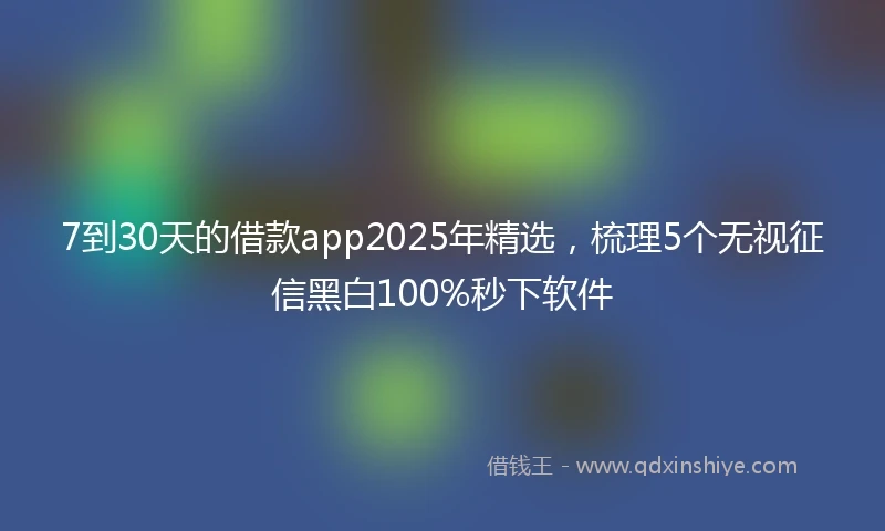 7到30天的借款app2025年精选，梳理5个无视征信黑白100%秒下软件