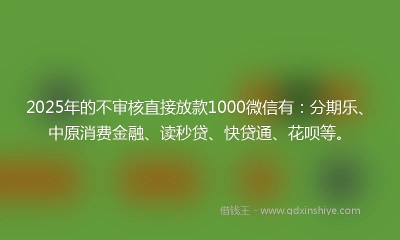 2025年的不审核直接放款1000微信有：分期乐、中原消费金融、读秒贷、快贷通、花呗等。