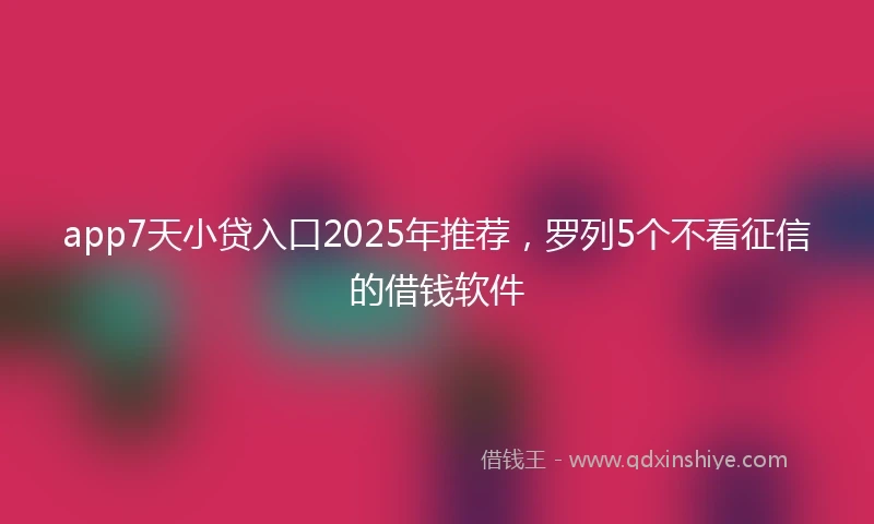 app7天小贷入口2025年推荐，罗列5个不看征信的借钱软件