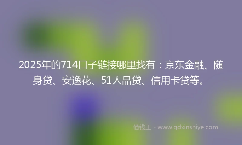2025年的714口子链接哪里找有:京东金融、随身贷、安逸花、51人品贷、信用卡贷等。
