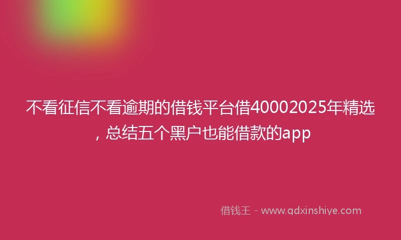 不看征信不看逾期的借钱平台借40002025年精选，总结五个黑户也能借款的app