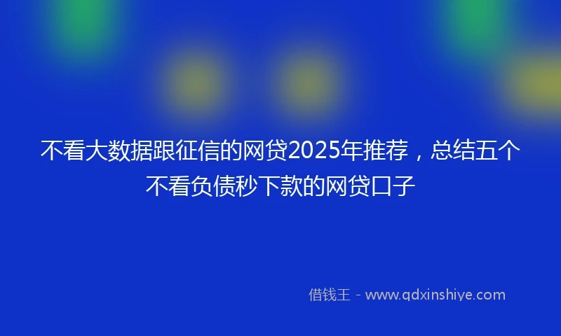 不看大数据跟征信的网贷2025年推荐，总结五个不看负债秒下款的网贷口子