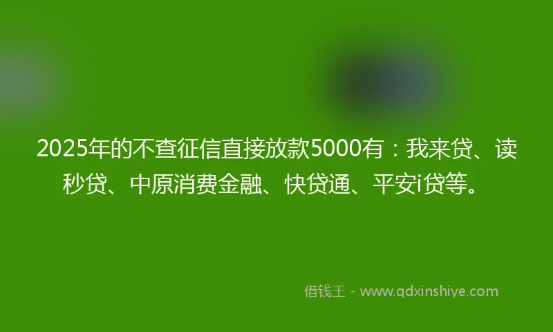 2025年的不查征信直接放款5000有：我来贷、读秒贷、中原消费金融、快贷通、平安i贷等。