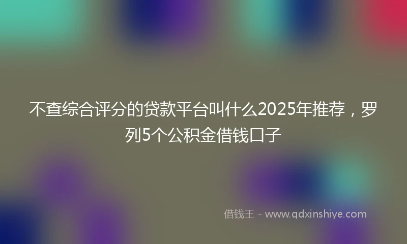 不查综合评分的贷款平台叫什么2025年推荐，罗列5个公积金借钱口子