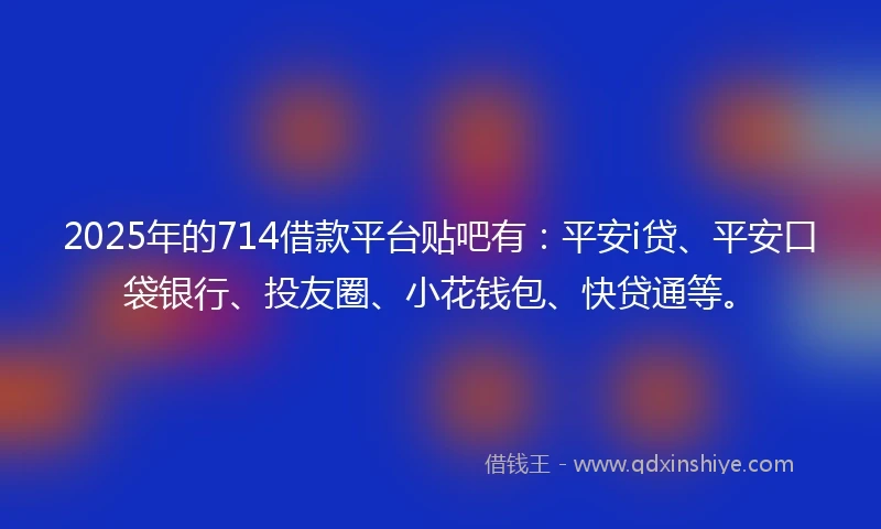2025年的714借款平台贴吧有：平安i贷、平安口袋银行、投友圈、小花钱包、快贷通等。