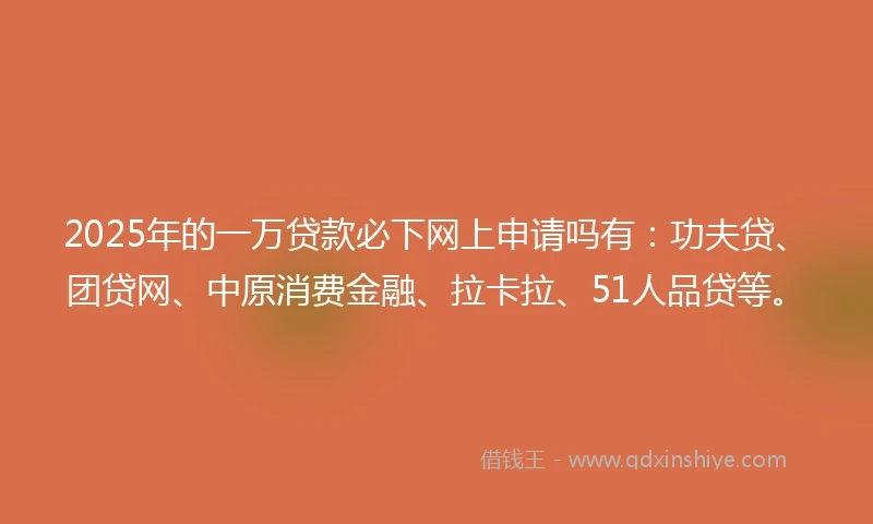 2025年的一万贷款必下网上申请吗有：功夫贷、团贷网、中原消费金融、拉卡拉、51人品贷等。