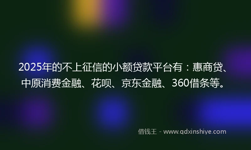 2025年的不上征信的小额贷款平台有：惠商贷、中原消费金融、花呗、京东金融、360借条等。