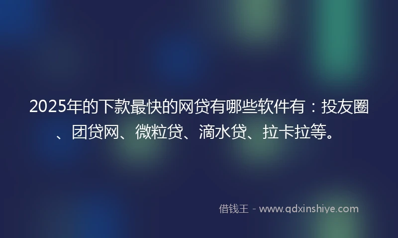 2025年的下款最快的网贷有哪些软件有:投友圈、团贷网、微粒贷、滴水贷、拉卡拉等。