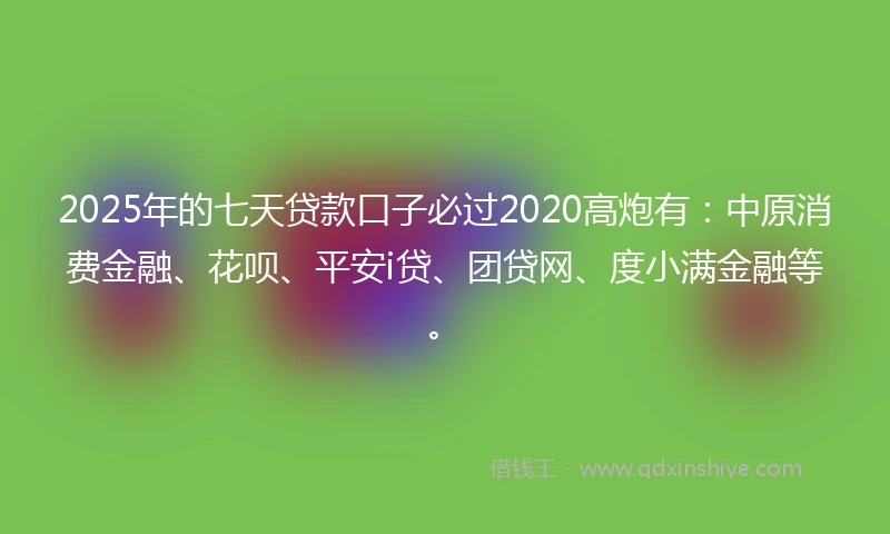 2025年的七天贷款口子必过2020高炮有：中原消费金融、花呗、平安i贷、团贷网、度小满金融等。
