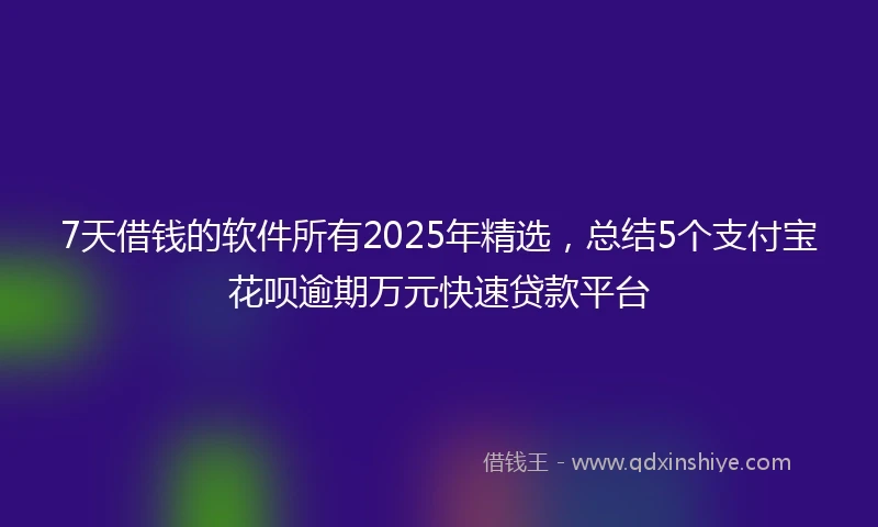7天借钱的软件所有2025年精选，总结5个支付宝花呗逾期万元快速贷款平台