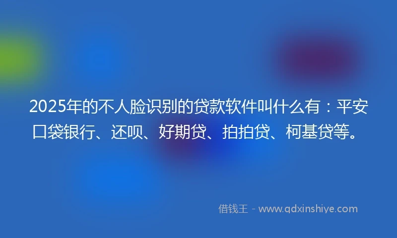 2025年的不人脸识别的贷款软件叫什么有:平安口袋银行、还呗、好期贷、拍拍贷、柯基贷等。