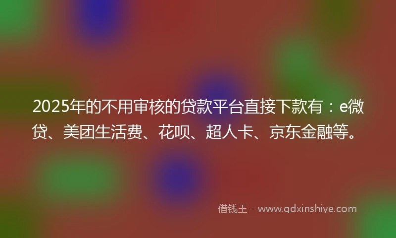 2025年的不用审核的贷款平台直接下款有：e微贷、美团生活费、花呗、超人卡、京东金融等。