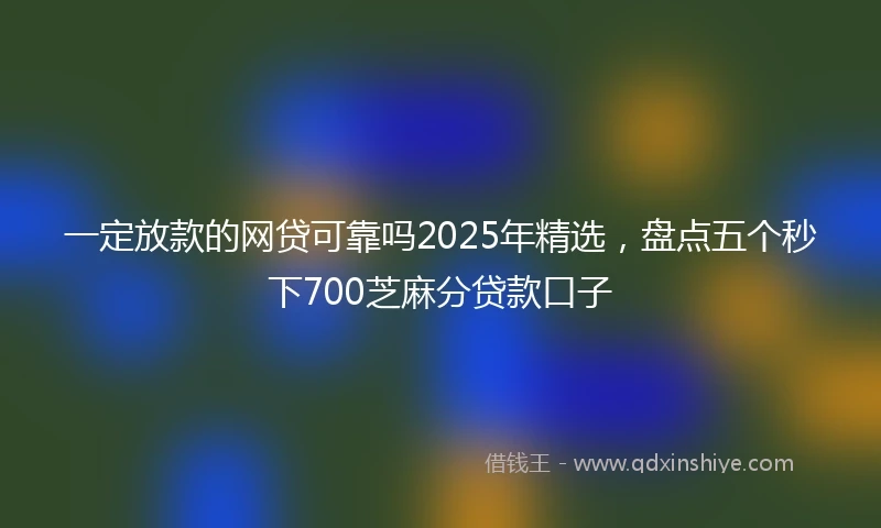 一定放款的网贷可靠吗2025年精选，盘点五个秒下700芝麻分贷款口子