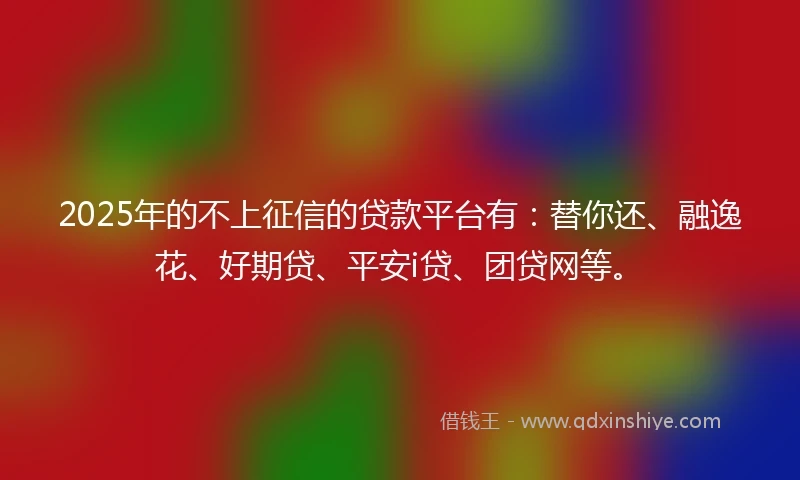 2025年的不上征信的贷款平台有：替你还、融逸花、好期贷、平安i贷、团贷网等。