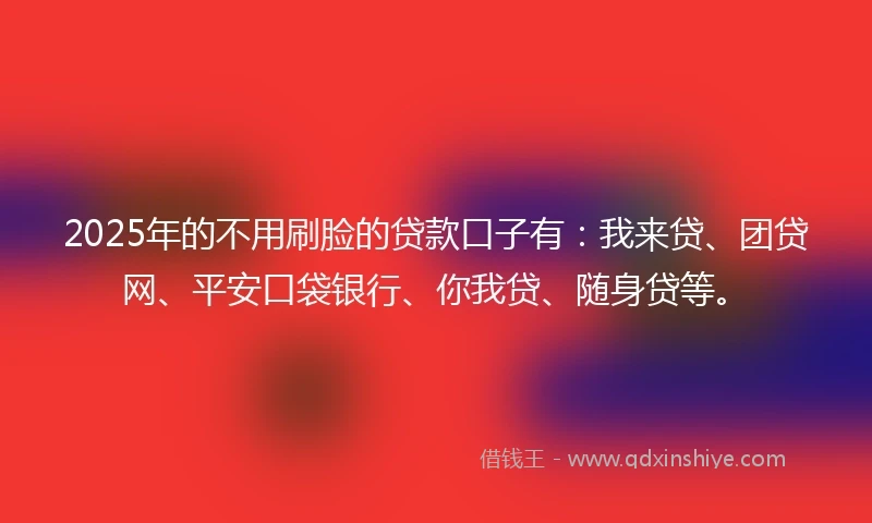 2025年的不用刷脸的贷款口子有：我来贷、团贷网、平安口袋银行、你我贷、随身贷等。