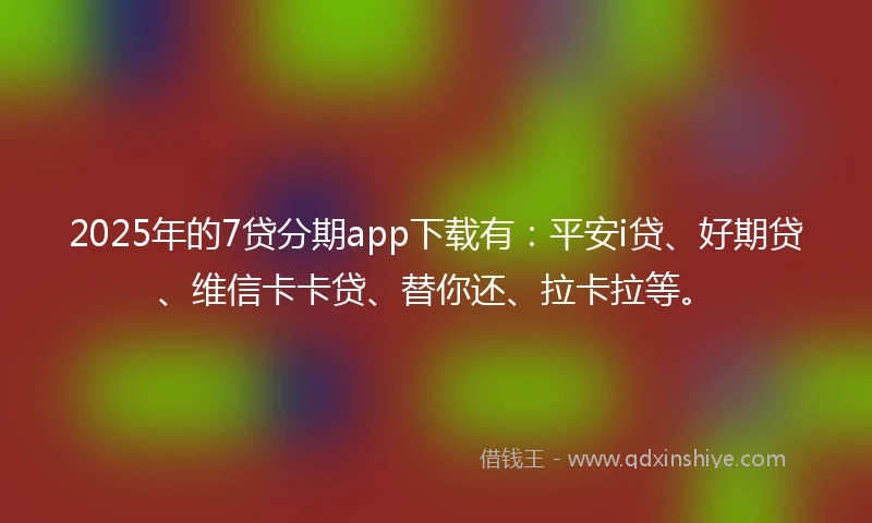 2025年的7贷分期app下载有：平安i贷、好期贷、维信卡卡贷、替你还、拉卡拉等。