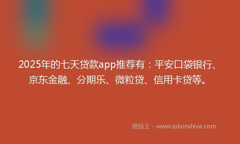2025年的七天贷款app推荐有：平安口袋银行、京东金融、分期乐、微粒贷、信用卡贷等。