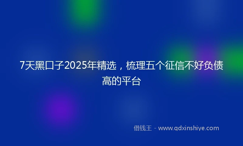 7天黑口子2025年精选,梳理五个征信不好负债高的平台