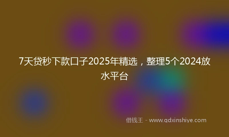 7天贷秒下款口子2025年精选，整理5个2024放水平台