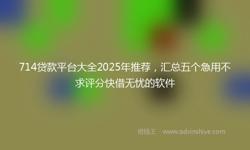 714贷款平台大全2025年推荐，汇总五个急用不求评分快借无忧的软件