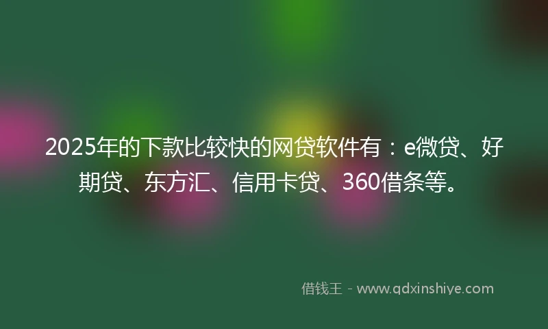 2025年的下款比较快的网贷软件有：e微贷、好期贷、东方汇、信用卡贷、360借条等。