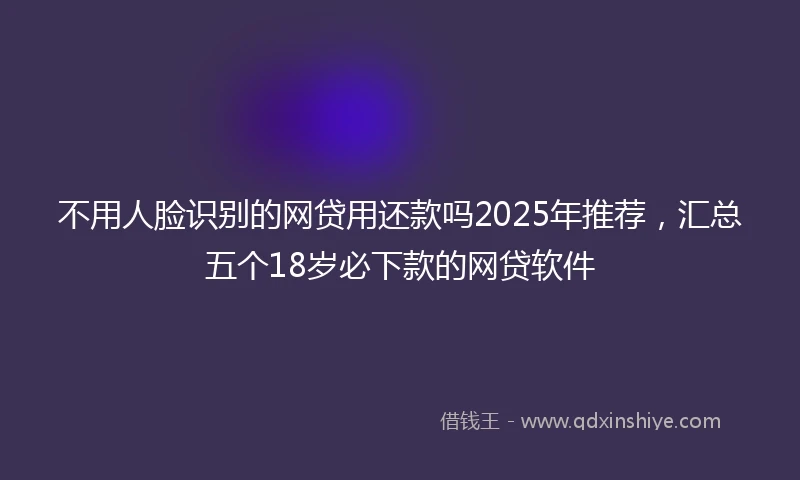 不用人脸识别的网贷用还款吗2025年推荐，汇总五个18岁必下款的网贷软件