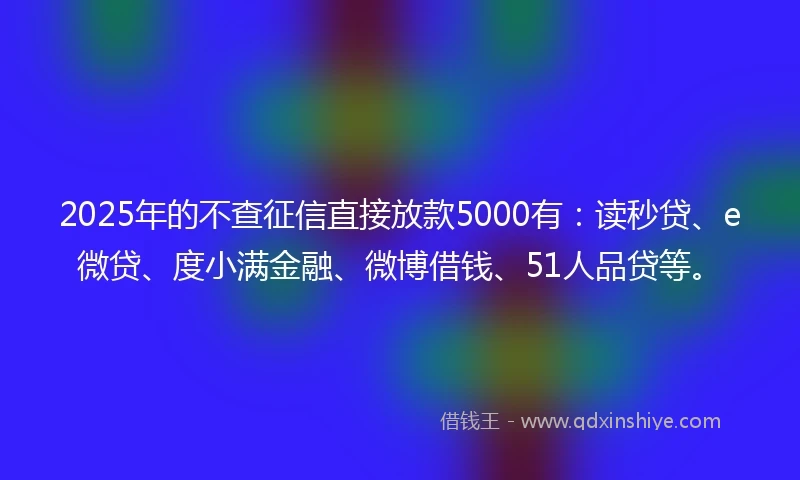 2025年的不查征信直接放款5000有：读秒贷、e微贷、度小满金融、微博借钱、51人品贷等。