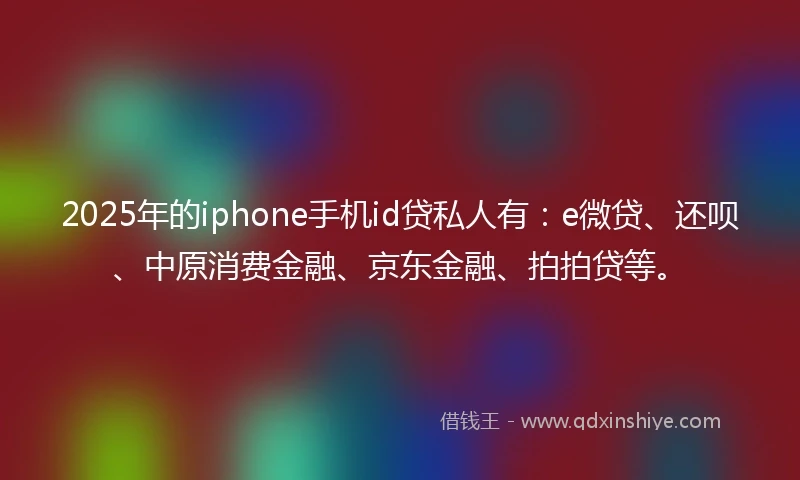 2025年的iphone手机id贷私人有：e微贷、还呗、中原消费金融、京东金融、拍拍贷等。