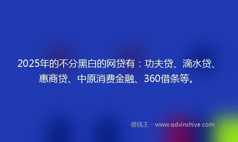 2025年的不分黑白的网贷有：功夫贷、滴水贷、惠商贷、中原消费金融、360借条等。