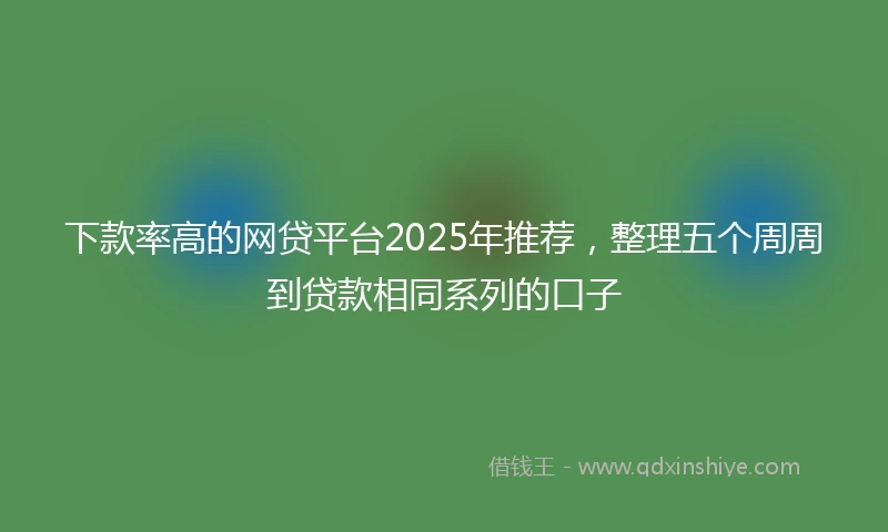下款率高的网贷平台2025年推荐，整理五个周周到贷款相同系列的口子