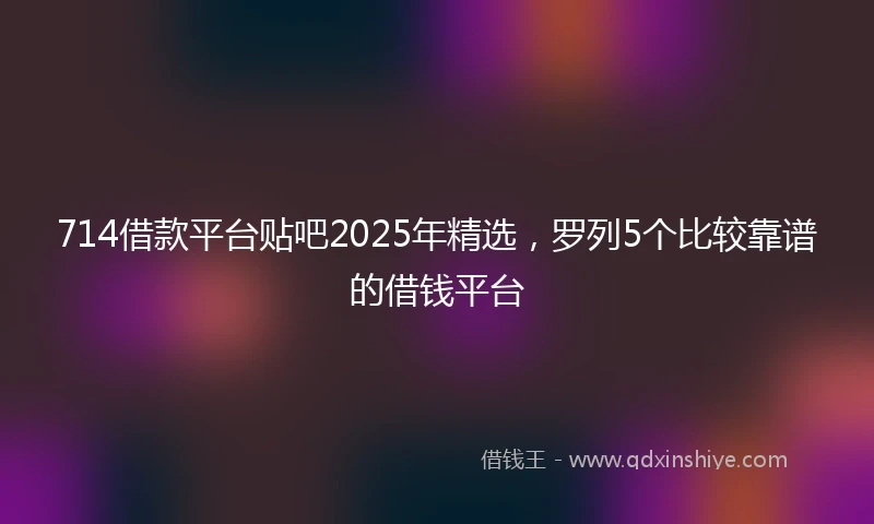 714借款平台贴吧2025年精选，罗列5个比较靠谱的借钱平台