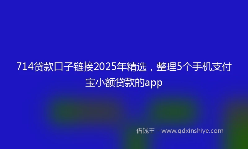 714贷款口子链接2025年精选，整理5个手机支付宝小额贷款的app