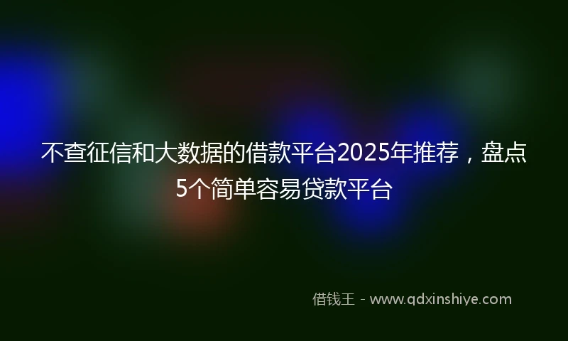 不查征信和大数据的借款平台2025年推荐，盘点5个简单容易贷款平台