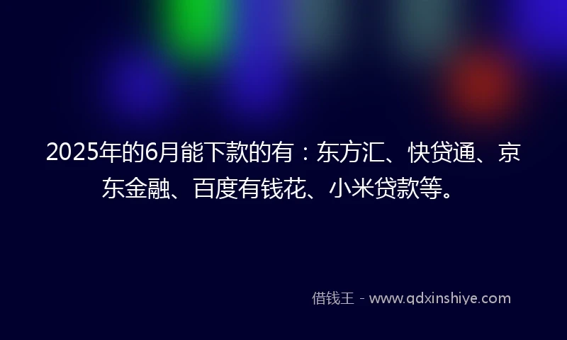 2025年的6月能下款的有:东方汇、快贷通、京东金融、百度有钱花、小米贷款等。