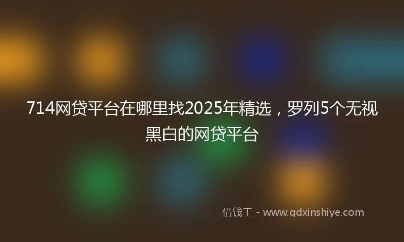 714网贷平台在哪里找2025年精选，罗列5个无视黑白的网贷平台