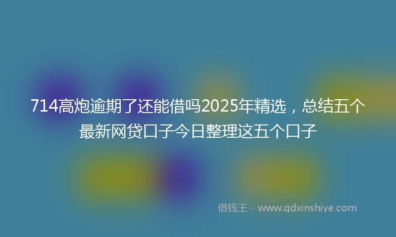 714高炮逾期了还能借吗2025年精选，总结五个最新网贷口子今日整理这五个口子