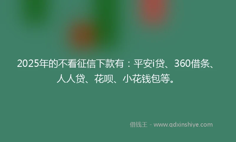 2025年的不看征信下款有：平安i贷、360借条、人人贷、花呗、小花钱包等。