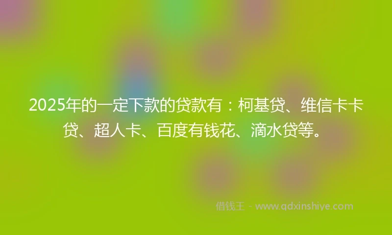 2025年的一定下款的贷款有：柯基贷、维信卡卡贷、超人卡、百度有钱花、滴水贷等。