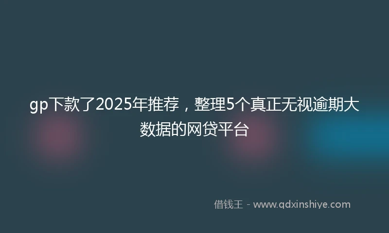 gp下款了2025年推荐，整理5个真正无视逾期大数据的网贷平台