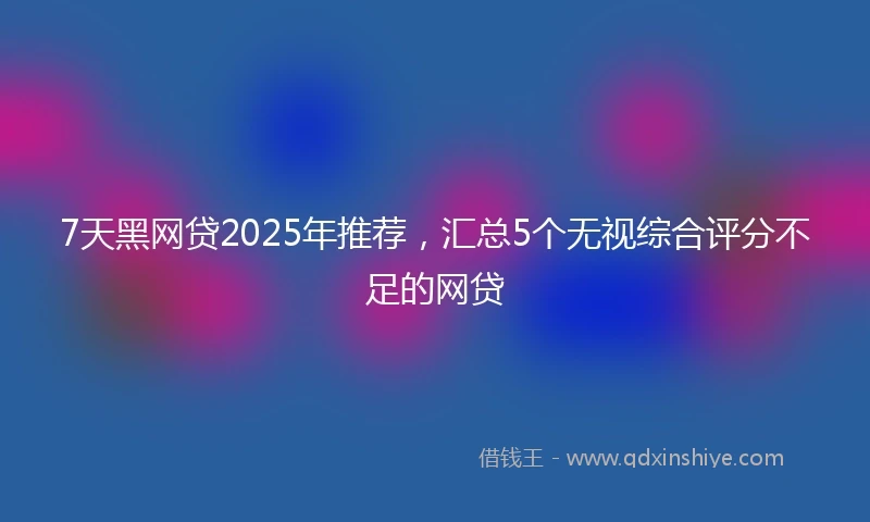 7天黑网贷2025年推荐，汇总5个无视综合评分不足的网贷