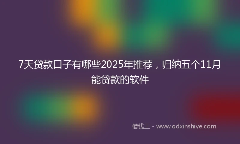 7天贷款口子有哪些2025年推荐，归纳五个11月能贷款的软件