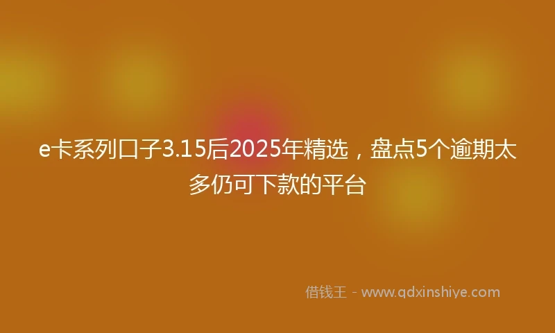 e卡系列口子3.15后2025年精选，盘点5个逾期太多仍可下款的平台