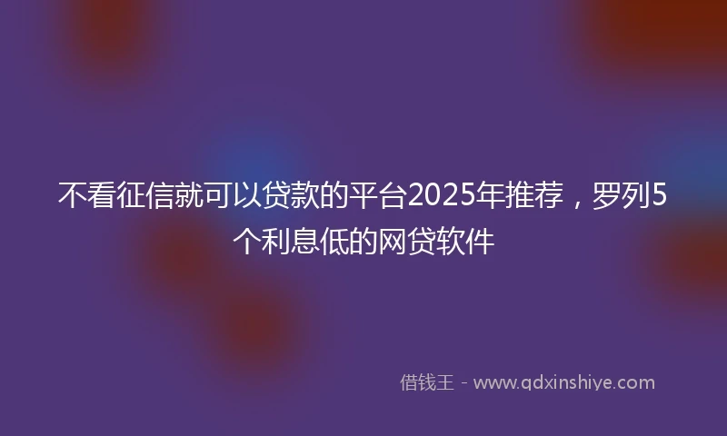 不看征信就可以贷款的平台2025年推荐，罗列5个利息低的网贷软件