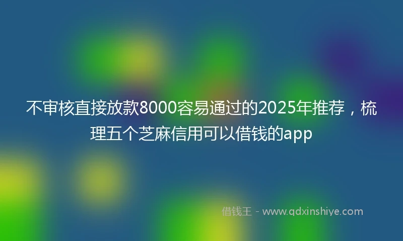 不审核直接放款8000容易通过的2025年推荐，梳理五个芝麻信用可以借钱的app