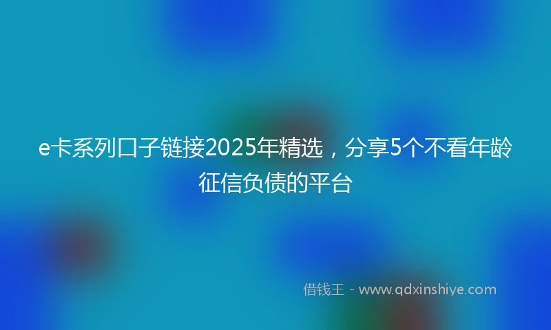 e卡系列口子链接2025年精选，分享5个不看年龄征信负债的平台