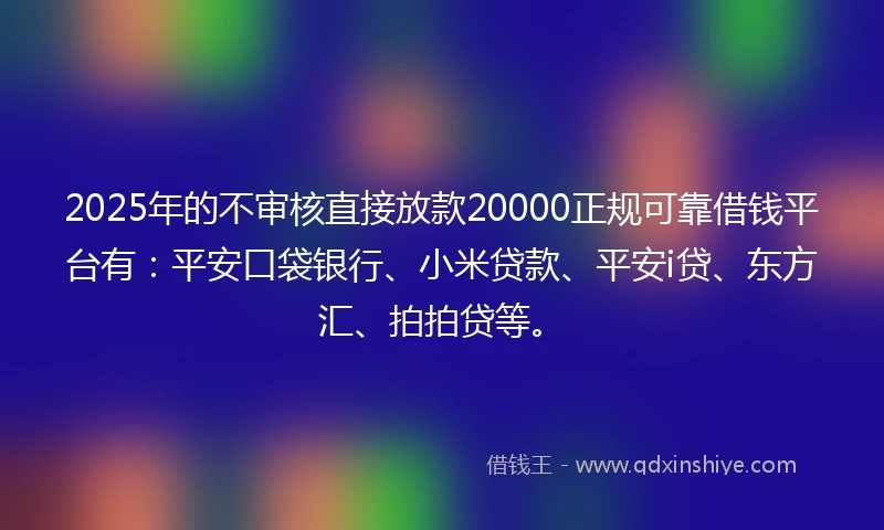 2025年的不审核直接放款20000正规可靠借钱平台有：平安口袋银行、小米贷款、平安i贷、东方汇、拍拍贷等。