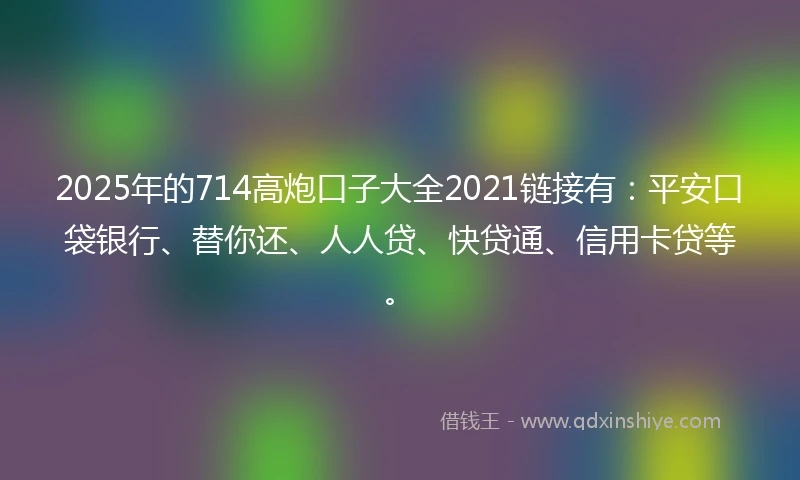 2025年的714高炮口子大全2021链接有：平安口袋银行、替你还、人人贷、快贷通、信用卡贷等。