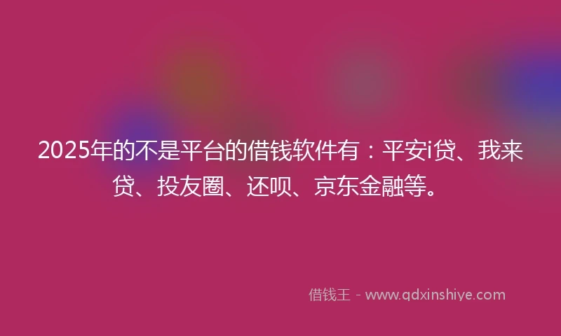 2025年的不是平台的借钱软件有：平安i贷、我来贷、投友圈、还呗、京东金融等。