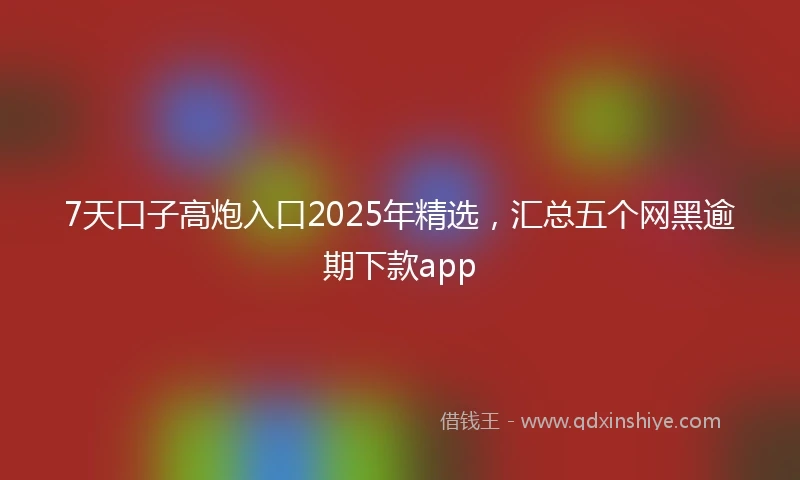 7天口子高炮入口2025年精选，汇总五个网黑逾期下款app