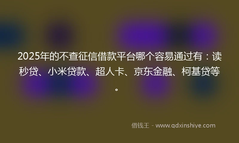 2025年的不查征信借款平台哪个容易通过有：读秒贷、小米贷款、超人卡、京东金融、柯基贷等。